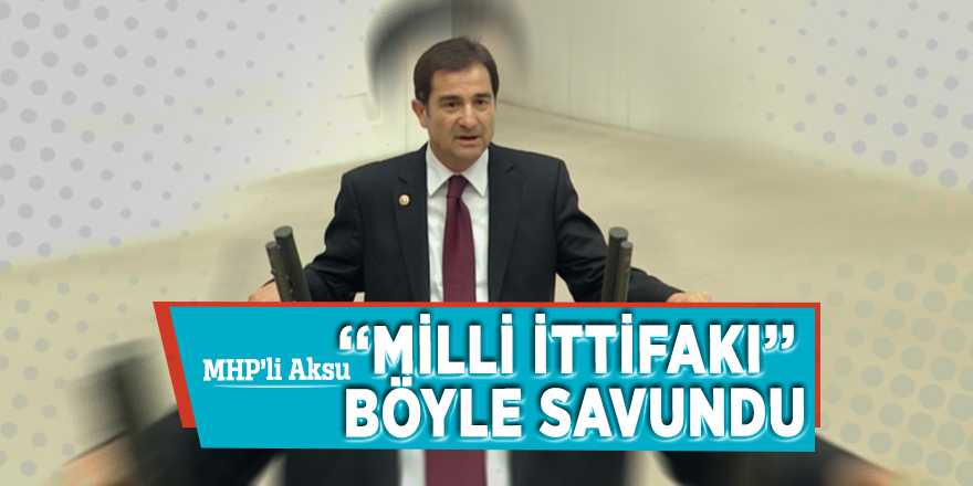 MHP’li Aksu ‘‘Milli ittifakı’’ böyle savundu