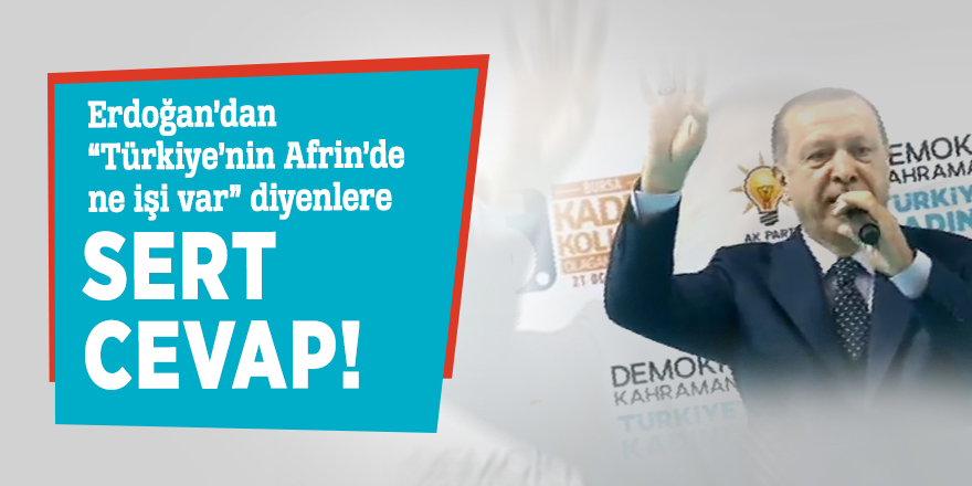 Erdoğan’dan “Türkiye’nin Afrin’de ne işi var” diyenlere sert cevap!