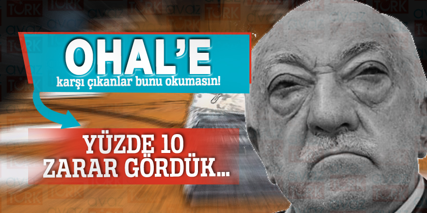 OHAL’e karşı çıkanlar bunu okumasın! Yüzde 10 zarar gördük…