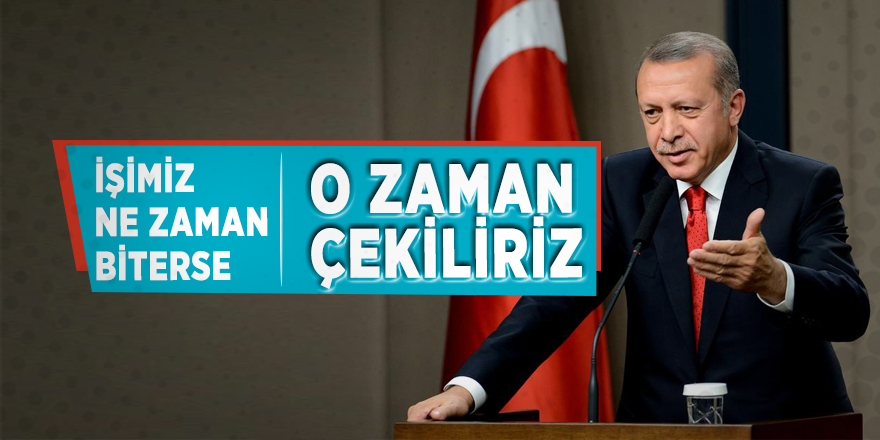 Cumhurbaşkanı Erdoğan: ‘İşimiz ne zaman biterse o zaman çekiliriz’