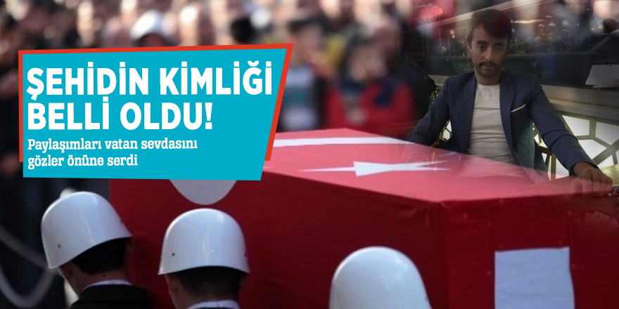Şehidin kimliği belli oldu! Paylaşımları vatan sevdasını gözler önüne serdi