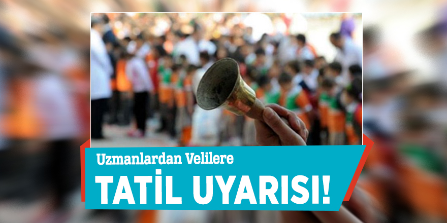 Uzmanlardan Velilere tatil uyarısı!
