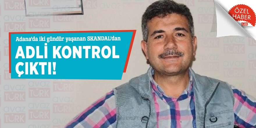 Adana’da iki gündür yaşanan SKANDAL’dan Adli Kontrol çıktı!