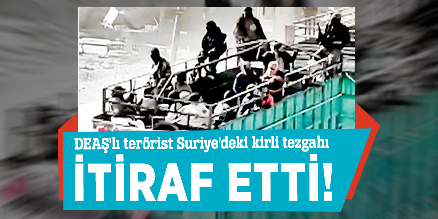 DEAŞ’lı terörist Suriye’deki kirli tezgahı itiraf etti!