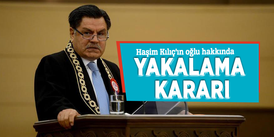 Haşim Kılıç'ın oğlu hakkında yakalama kararı