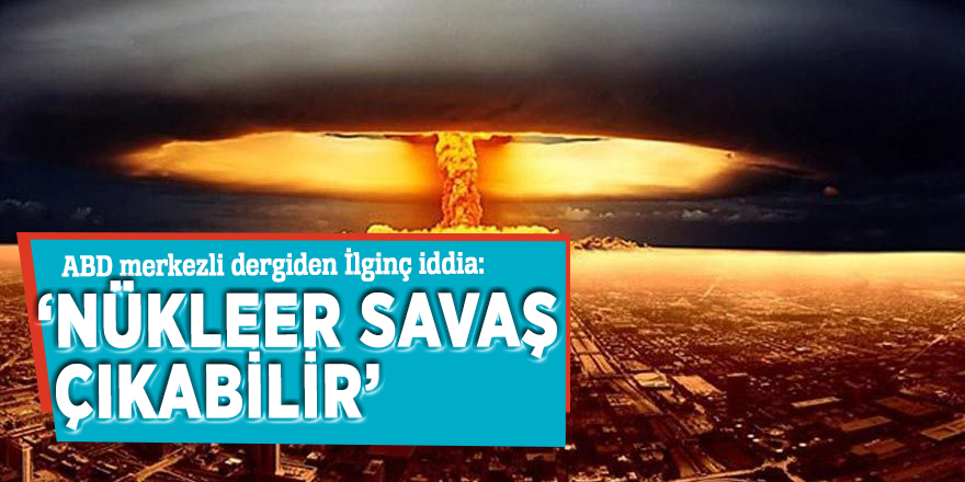 ABD merkezli dergiden İlginç iddia: ‘Nükleer savaş çıkabilir’