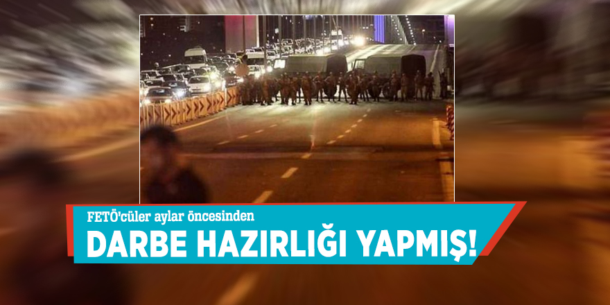 FETÖ’cüler aylar öncesinden darbe hazırlığı yapmış!