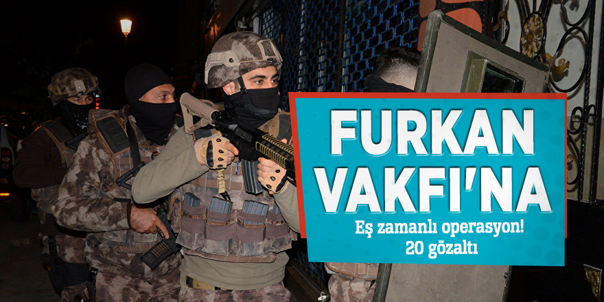 Furkan Vakfı'na eş zamanlı operasyon! 20 gözaltı