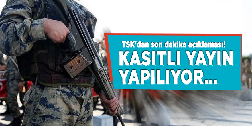 TSK'dan son dakika açıklaması! Kasıtlı yayın yapılıyor…