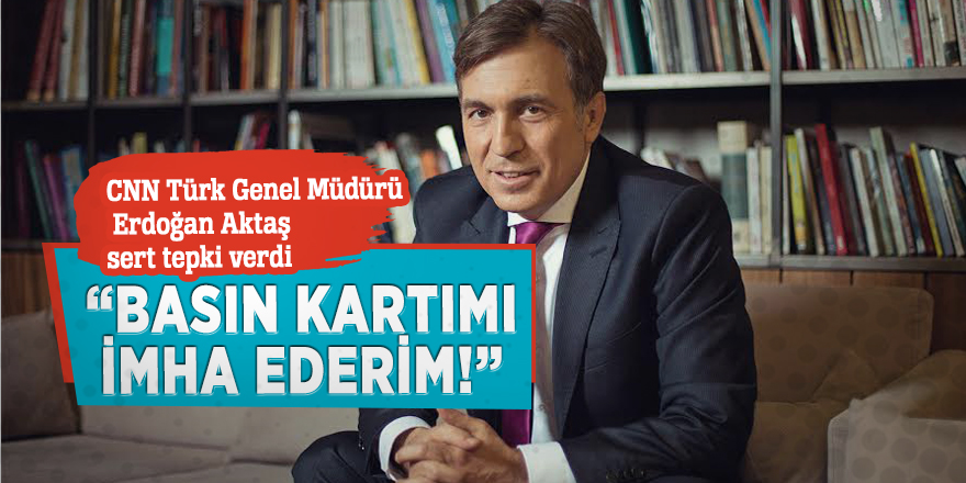 CNN Türk Genel Müdürü Erdoğan Aktaş sert tepki verdi! “Basın kartımı imha ederim!”