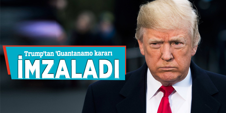 Trump'tan 'Guantanamo kararı: İmzaladı