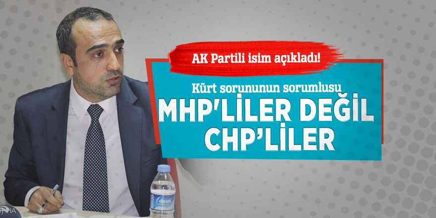 AK Partili isim açıkladı! Kürt sorununun sorumlusu, MHP'liler değil CHP’liler...