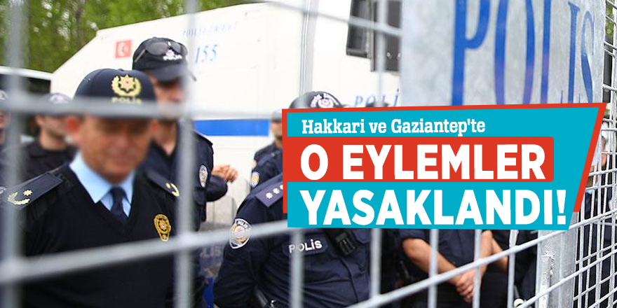 Hakkari ve Gaziantep'te o eylemler yasaklandı!