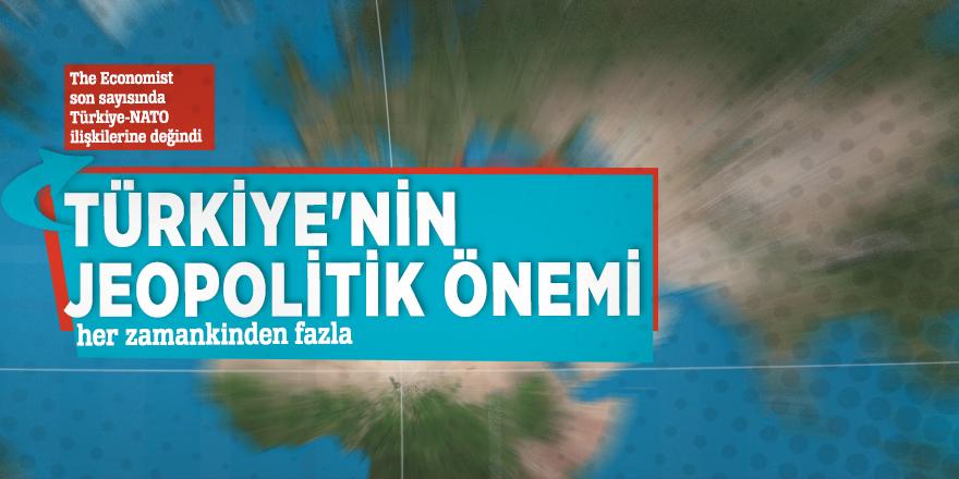 The Economist: Türkiye'nin jeopolitik önemi her zamankinden fazla