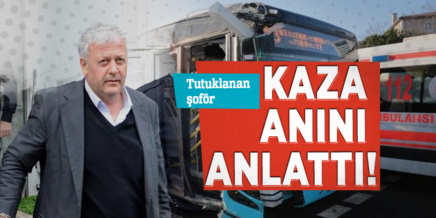 Tutuklanan şoför kaza anını anlattı!