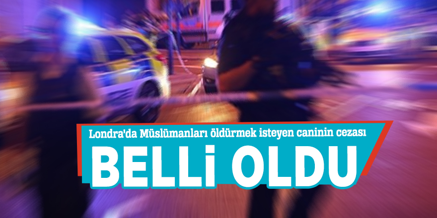 Londra’da Müslümanları öldürmek isteyen caninin cezası belli oldu