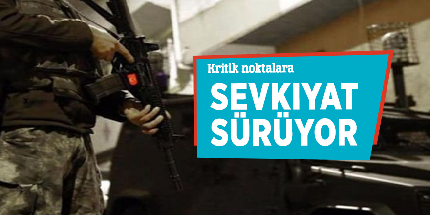 Kritik noktalara sevkıyat sürüyor