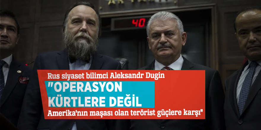 Rus siyaset bilimci Aleksandr Dugin "Operasyon Kürtlere değil, Amerika'nın maşası olan terörist güçlere karşı"