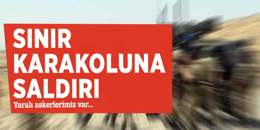 Sınır karakoluna saldırı, yaralı askerlerimiz var