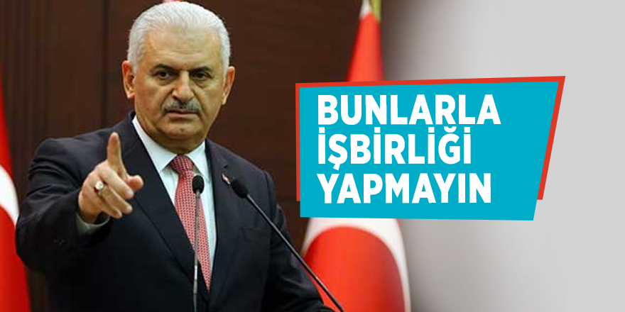 Başbakan Yıldırım: Bunlarla işbirliği yapmayın