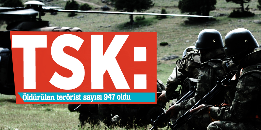 TSK: Öldürülen terörist sayısı 947 oldu