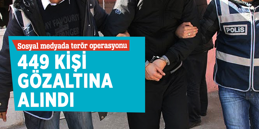 Sosyal medyada terör operasyonu: 449 kişi gözaltına alındı
