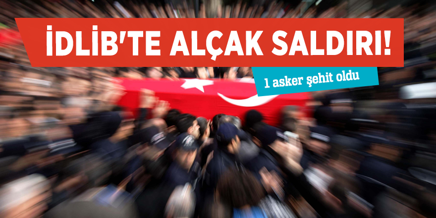 İdlib'te alçak saldırı! 1 asker şehit oldu