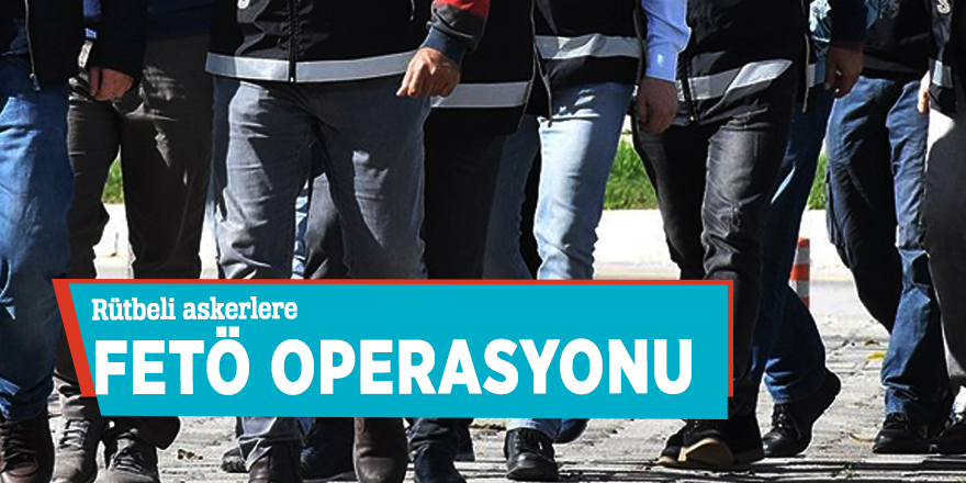 Rütbeli askerlere FETÖ operasyonu