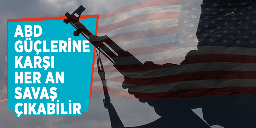 ABD güçlerine karşı her an savaş çıkabilir