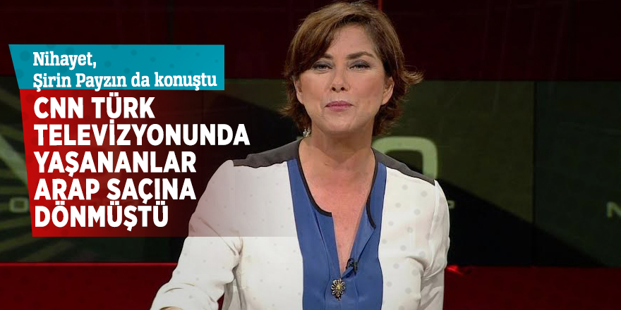 Nihayet, Şirin Payzın da konuştu: ''CNN Türk televizyonunda yaşananlar Arap saçına dönmüştü''