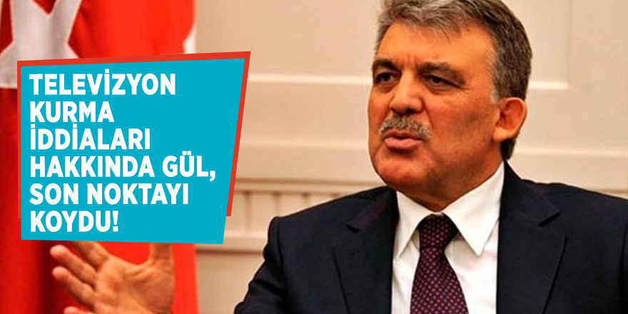 Televizyon kurma iddiaları hakkında Gül,son noktayı koydu!
