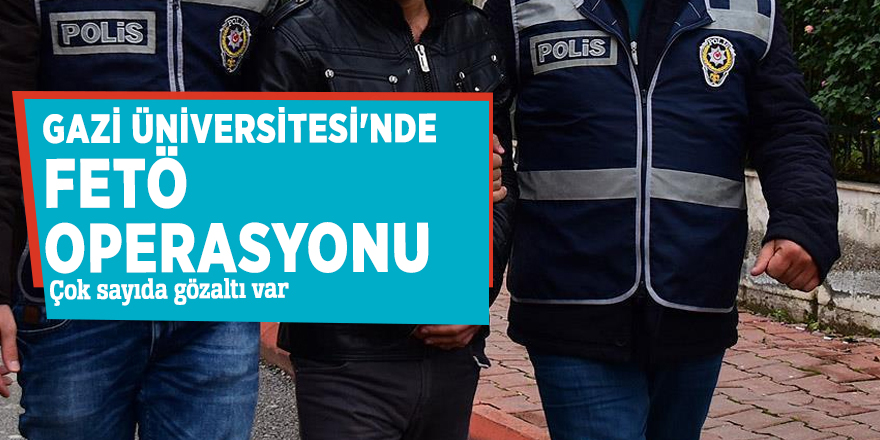 Gazi Üniversitesi'nde FETÖ operasyonu: Çok sayıda gözaltı var