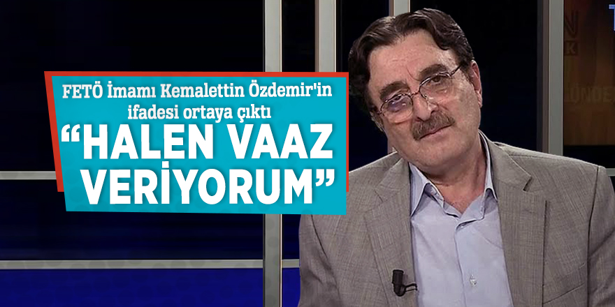 FETÖ İmamı Kemalettin Özdemir'in ifadesi ortaya çıktı: “Halen vaaz veriyorum”