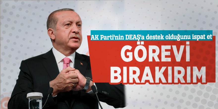 Erdoğan: AK Parti'nin DEAŞ'a destek olduğunu ispat et! Görevi bırakırım...