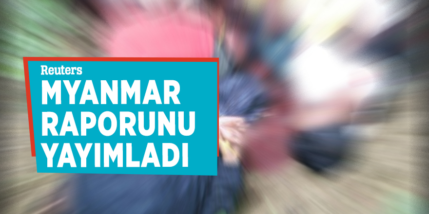 Reuters, Myanmar raporunu yayımladı