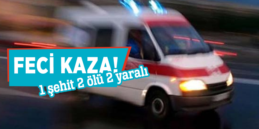 Feci kaza! 1 şehit 2 ölü 2 yaralı