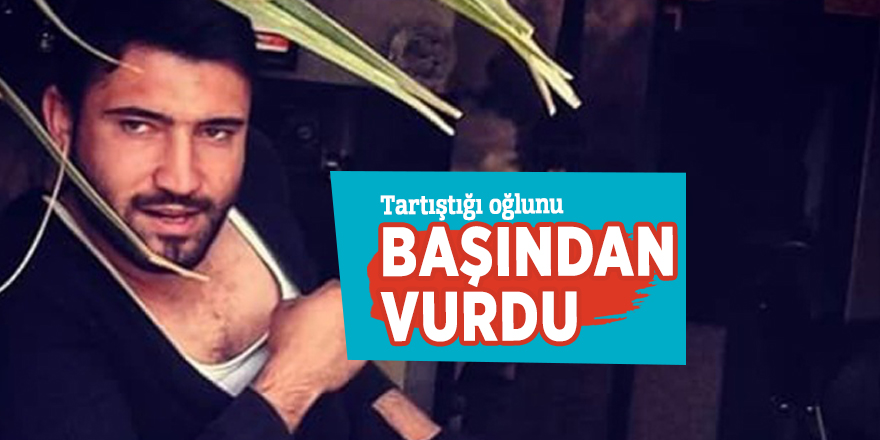 Tartıştığı oğlunu başından vurdu