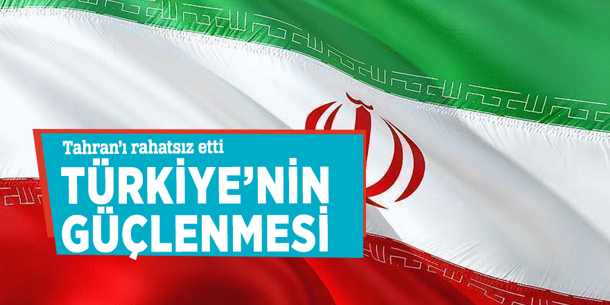 Türkiye’nin güçlenmesi Tahran’ı rahatsız etti