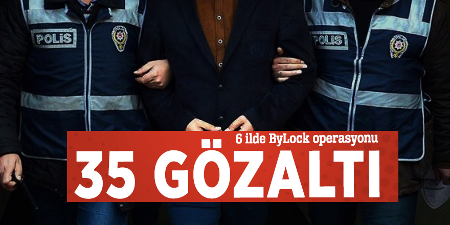 6 ilde ByLock operasyonu: 35 gözaltı
