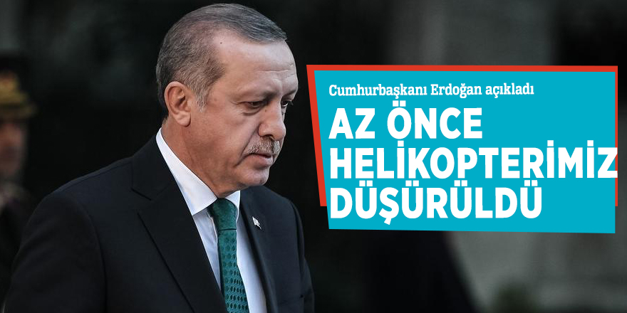 Cumhurbaşkanı Erdoğan: Az önce helikopterimiz düşürüldü