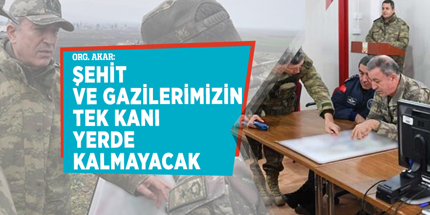 Org. Akar: Şehit ve gazilerimizin tek bir damla kanı yerde kalmayacak
