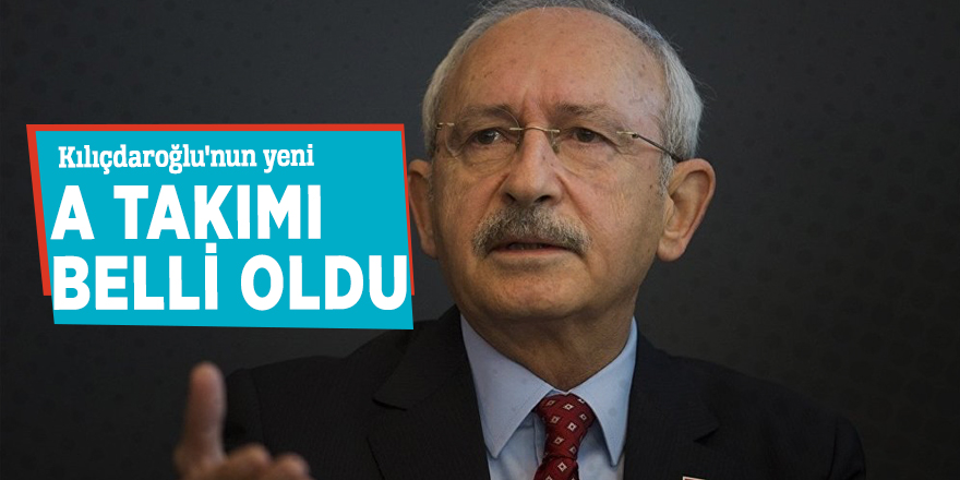 Kılıçdaroğlu'nun yeni A Takımı belli oldu