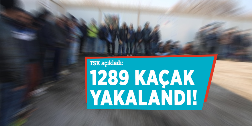 TSK'dan açıkladı: 1289 kaçak yakalandı!