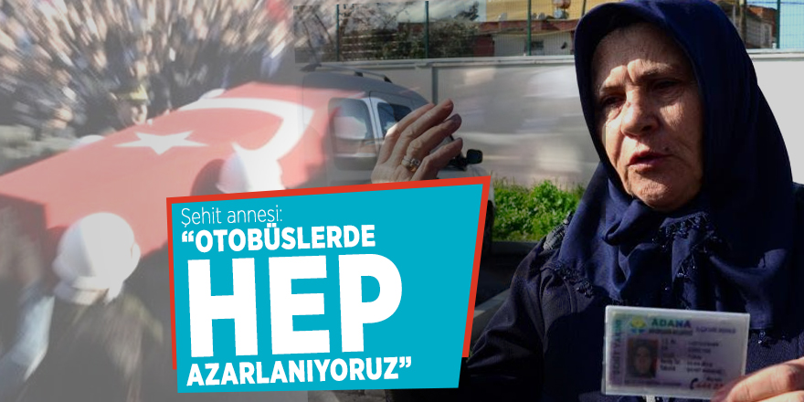 Şehit annesi: “Otobüslerde hep azarlanıyoruz”