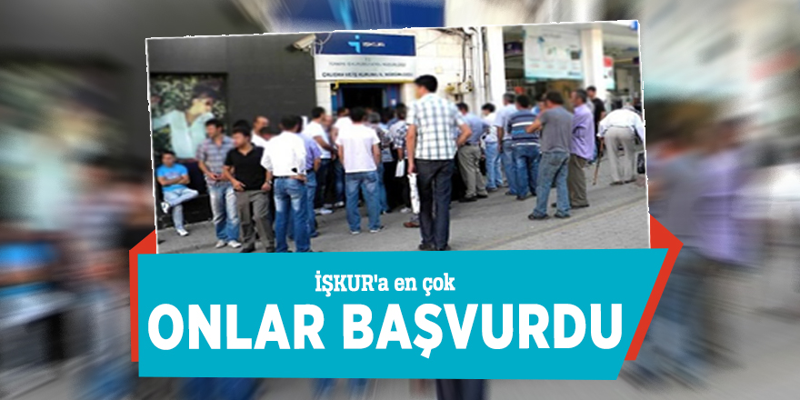 İŞKUR'a en çok onlar başvurdu