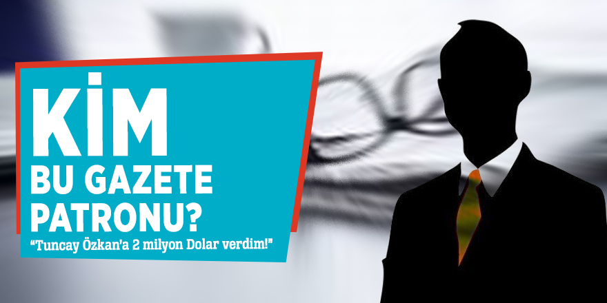 Kim bu gazete patronu?  “Tuncay Özkan’a 2 milyon Dolar verdim!”