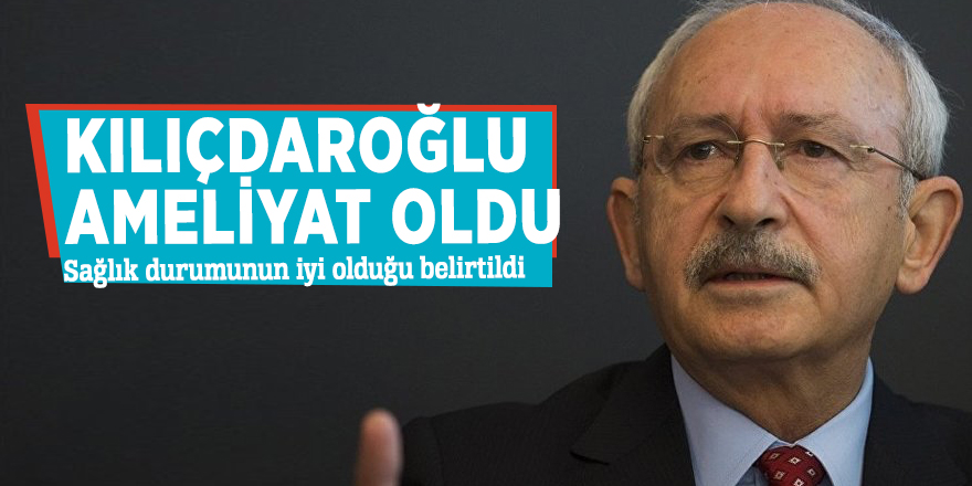 Kılıçdaroğlu ameliyat oldu! 