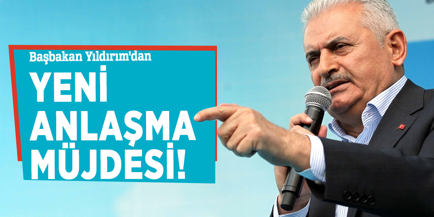 Başbakan Yıldırım'dan yeni anlaşma müjdesi!