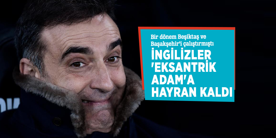 Bir dönem Beşiktaş ve Başakşehir’i çalıştırmıştı! İngilizler 'eksantrik adam'a hayran kaldı