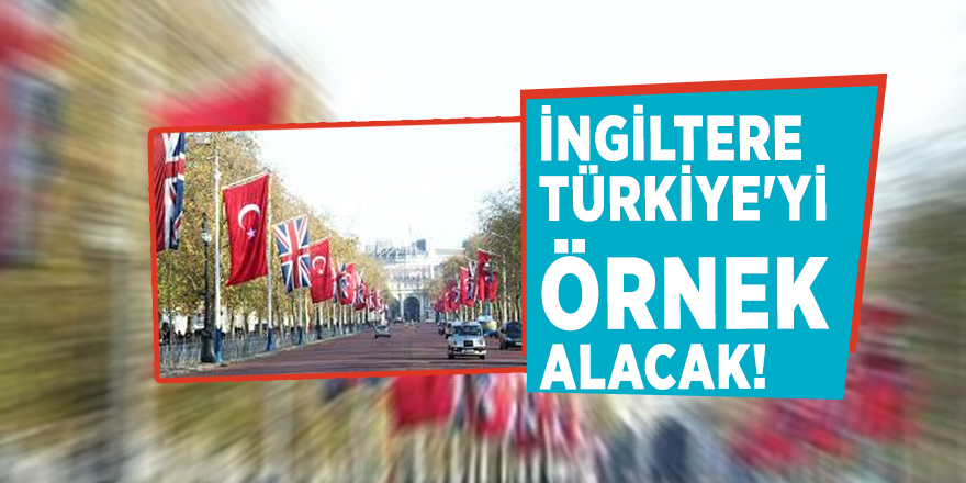 İngiltere Türkiye'yi örnek alacak!